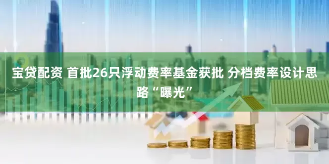 宝贷配资 首批26只浮动费率基金获批 分档费率设计思路“曝光”