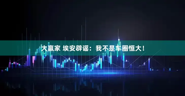 大赢家 埃安辟谣：我不是车圈恒大！