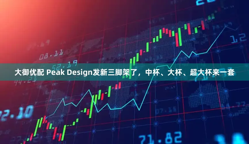 大御优配 Peak Design发新三脚架了，中杯、大杯、超大杯来一套