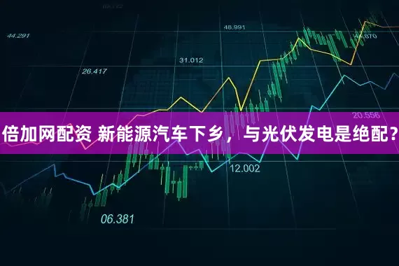 倍加网配资 新能源汽车下乡，与光伏发电是绝配？