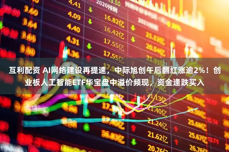 互利配资 AI网络建设再提速，中际旭创午后翻红涨逾2%！创业板人工智能ETF华宝盘中溢价频现，资金逢跌买入