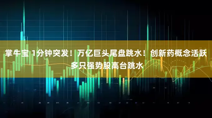掌牛宝 1分钟突发！万亿巨头尾盘跳水！创新药概念活跃 多只强势股高台跳水