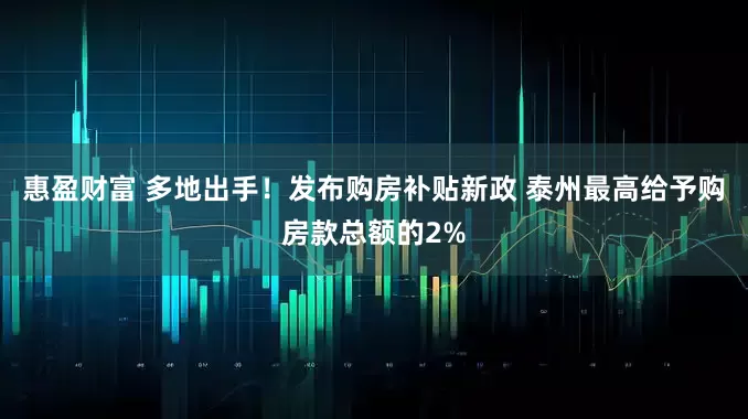 惠盈财富 多地出手！发布购房补贴新政 泰州最高给予购房款总额的2%