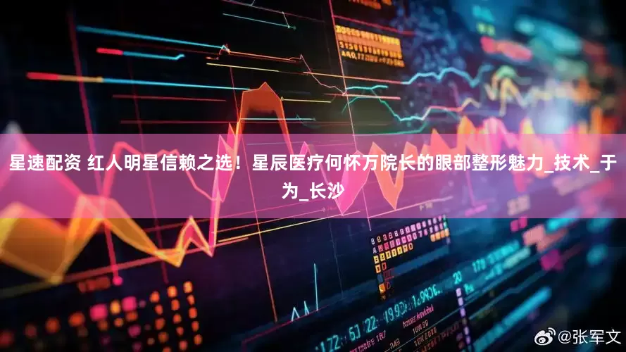 星速配资 红人明星信赖之选！星辰医疗何怀万院长的眼部整形魅力_技术_于为_长沙