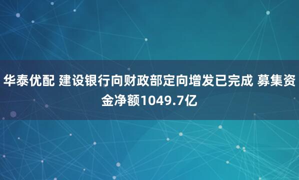 华泰优配 建设银行向财政部定向增发已完成 募集资金净额1049.7亿