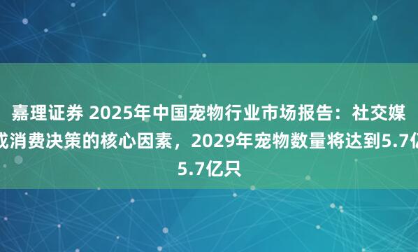 嘉理证券 2025年中国宠物行业市场报告：社交媒体成消费决策的核心因素，2029年宠物数量将达到5.7亿只