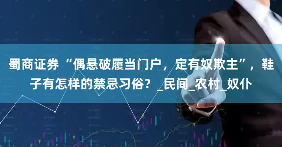 蜀商证券 “偶悬破履当门户，定有奴欺主”，鞋子有怎样的禁忌习俗？_民间_农村_奴仆