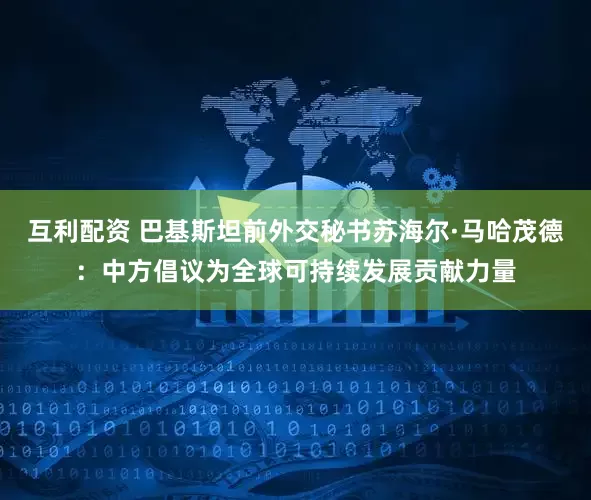互利配资 巴基斯坦前外交秘书苏海尔·马哈茂德：中方倡议为全球可持续发展贡献力量