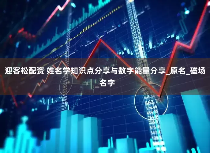 迎客松配资 姓名学知识点分享与数字能量分享_原名_磁场_名字