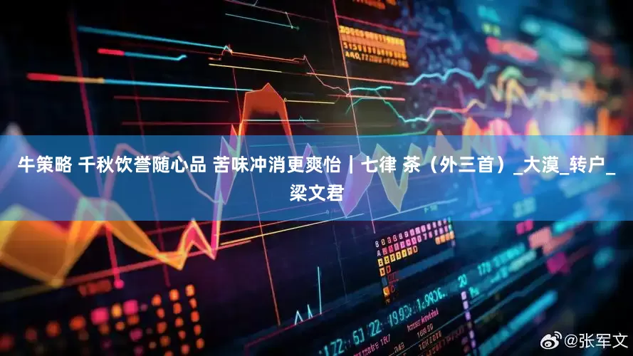 牛策略 千秋饮誉随心品 苦味冲消更爽怡｜七律 茶（外三首）_大漠_转户_梁文君