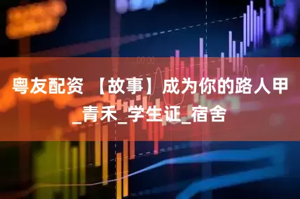 粤友配资 【故事】成为你的路人甲_青禾_学生证_宿舍