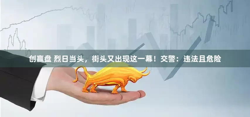创赢盘 烈日当头，街头又出现这一幕！交警：违法且危险