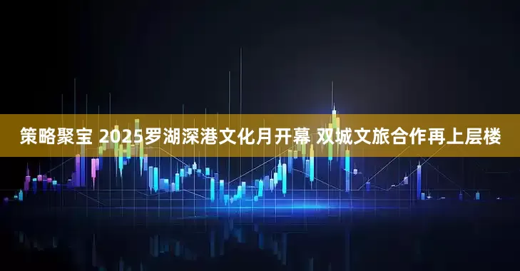 策略聚宝 2025罗湖深港文化月开幕 双城文旅合作再上层楼