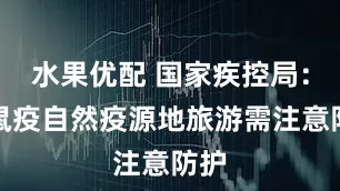 水果优配 国家疾控局：在鼠疫自然疫源地旅游需注意防护