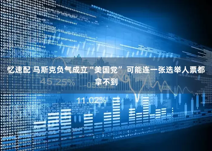 忆速配 马斯克负气成立“美国党” 可能连一张选举人票都拿不到