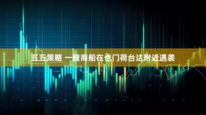 五五策略 一艘商船在也门荷台达附近遇袭