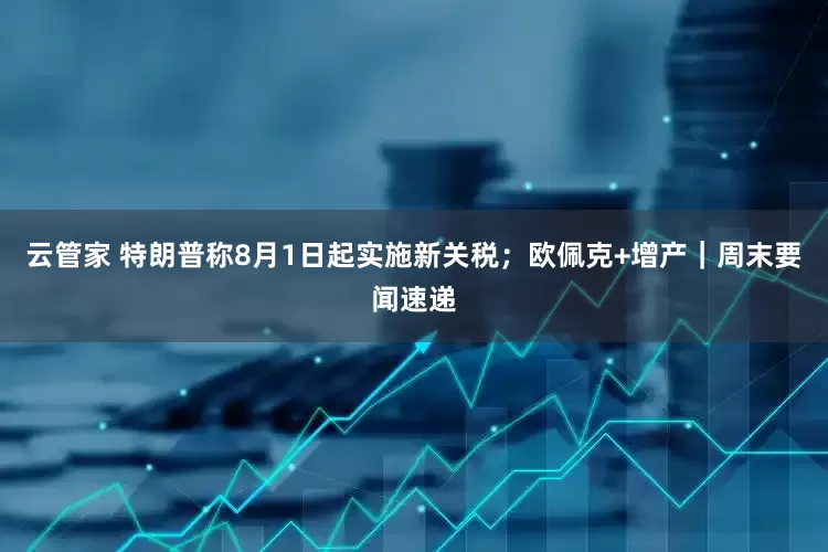 云管家 特朗普称8月1日起实施新关税；欧佩克+增产｜周末要闻速递