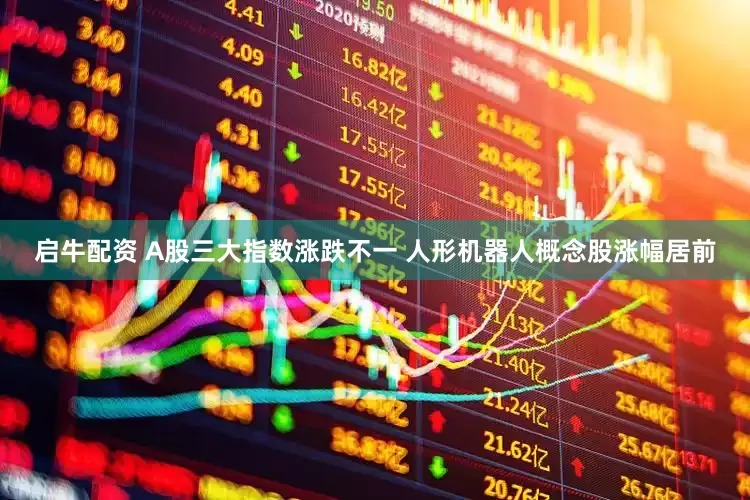 启牛配资 A股三大指数涨跌不一 人形机器人概念股涨幅居前