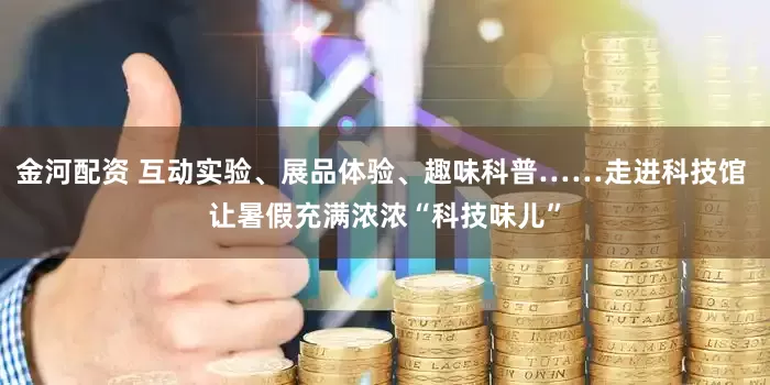 金河配资 互动实验、展品体验、趣味科普……走进科技馆 让暑假充满浓浓“科技味儿”