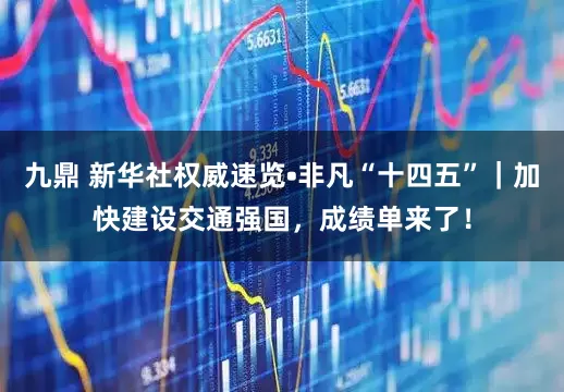 九鼎 新华社权威速览•非凡“十四五”｜加快建设交通强国，成绩单来了！