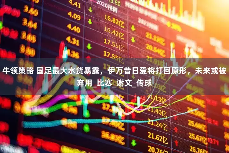 牛领策略 国足最大水货暴露，伊万昔日爱将打回原形，未来或被弃用_比赛_谢文_传球