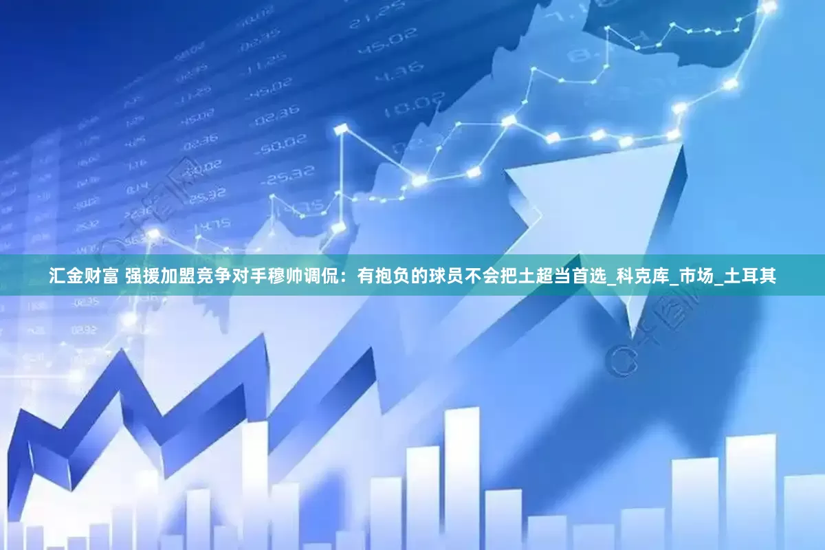 汇金财富 强援加盟竞争对手穆帅调侃：有抱负的球员不会把土超当首选_科克库_市场_土耳其