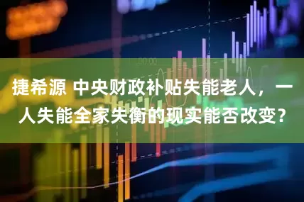 捷希源 中央财政补贴失能老人，一人失能全家失衡的现实能否改变？