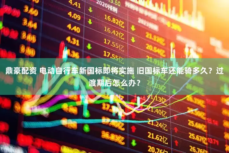 鼎豪配资 电动自行车新国标即将实施 旧国标车还能骑多久？过渡期后怎么办？