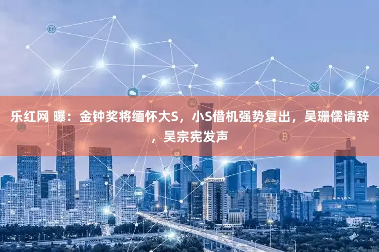 乐红网 曝：金钟奖将缅怀大S，小S借机强势复出，吴珊儒请辞，吴宗宪发声