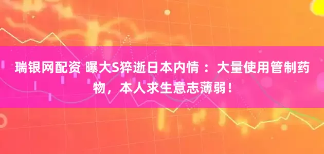 瑞银网配资 曝大S猝逝日本内情 ：大量使用管制药物，本人求生意志薄弱！