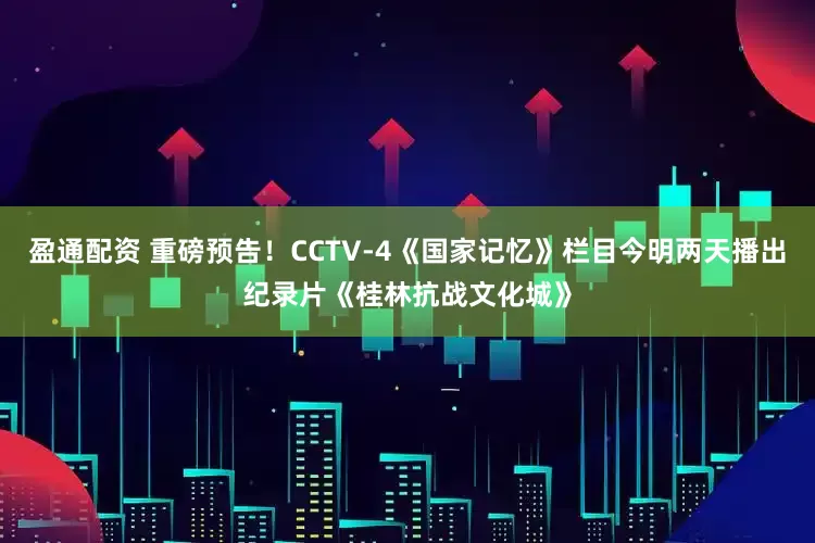 盈通配资 重磅预告！CCTV-4《国家记忆》栏目今明两天播出纪录片《桂林抗战文化城》