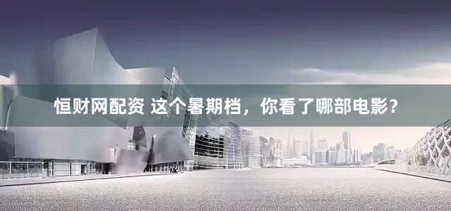 恒财网配资 这个暑期档，你看了哪部电影？