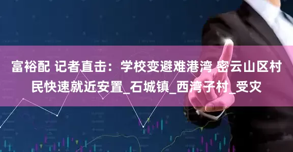 富裕配 记者直击：学校变避难港湾 密云山区村民快速就近安置_石城镇_西湾子村_受灾