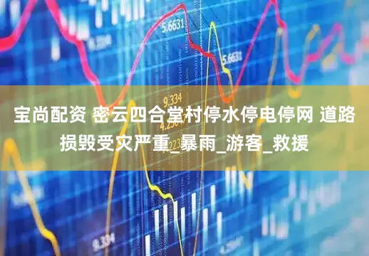 宝尚配资 密云四合堂村停水停电停网 道路损毁受灾严重_暴雨_游客_救援