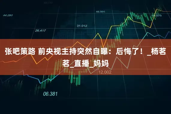 张吧策路 前央视主持突然自曝：后悔了！_杨茗茗_直播_妈妈