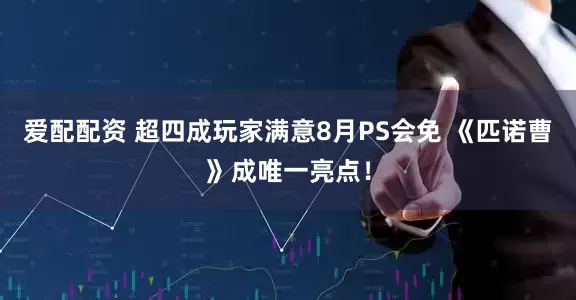 爱配配资 超四成玩家满意8月PS会免 《匹诺曹》成唯一亮点！