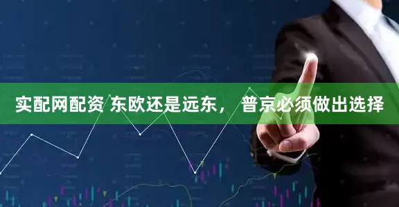 实配网配资 东欧还是远东， 普京必须做出选择