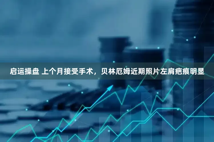 启运操盘 上个月接受手术，贝林厄姆近期照片左肩疤痕明显