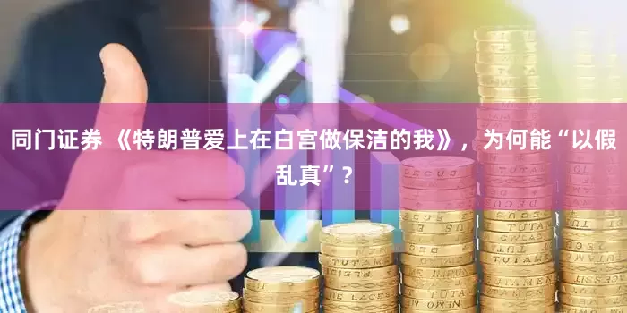 同门证券 《特朗普爱上在白宫做保洁的我》，为何能“以假乱真”？