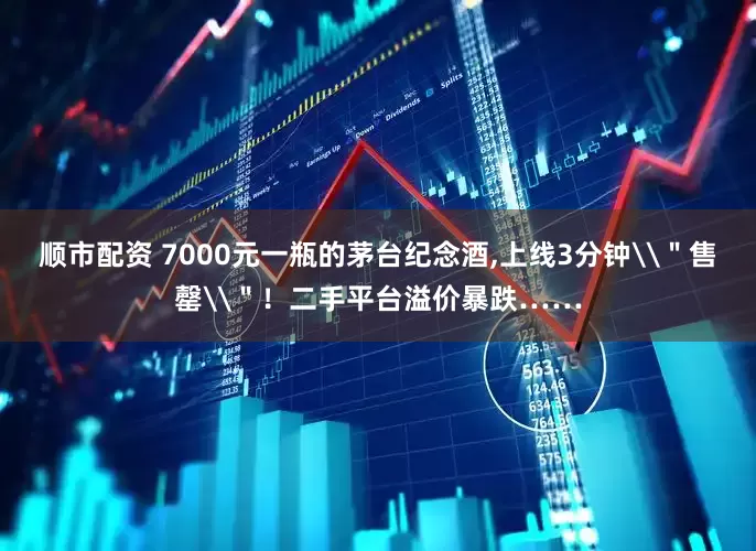 顺市配资 7000元一瓶的茅台纪念酒,上线3分钟\＂售罄\＂！二手平台溢价暴跌……
