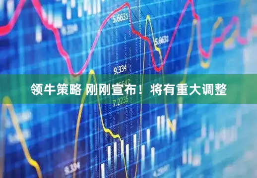 领牛策略 刚刚宣布！将有重大调整