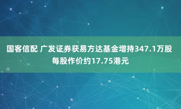 国客信配 广发证券获易方达基金增持347.1万股 每股作价约17.75港元