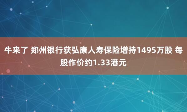 牛来了 郑州银行获弘康人寿保险增持1495万股 每股作价约1.33港元