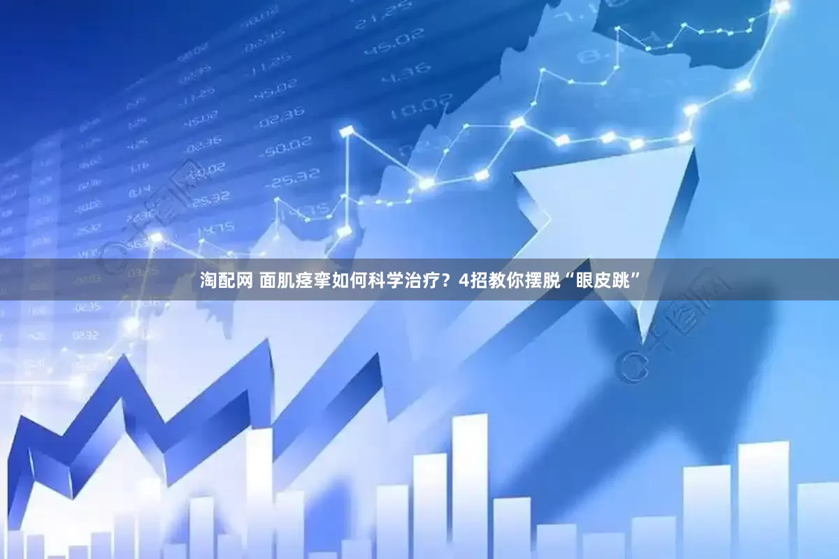淘配网 面肌痉挛如何科学治疗？4招教你摆脱“眼皮跳”
