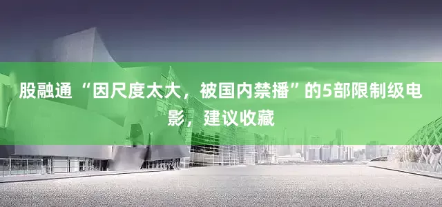 股融通 “因尺度太大，被国内禁播”的5部限制级电影，建议收藏