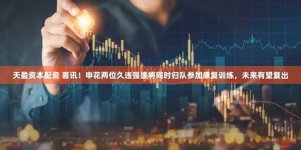 天盈资本配资 喜讯！申花两位久违强援将同时归队参加康复训练，未来有望复出