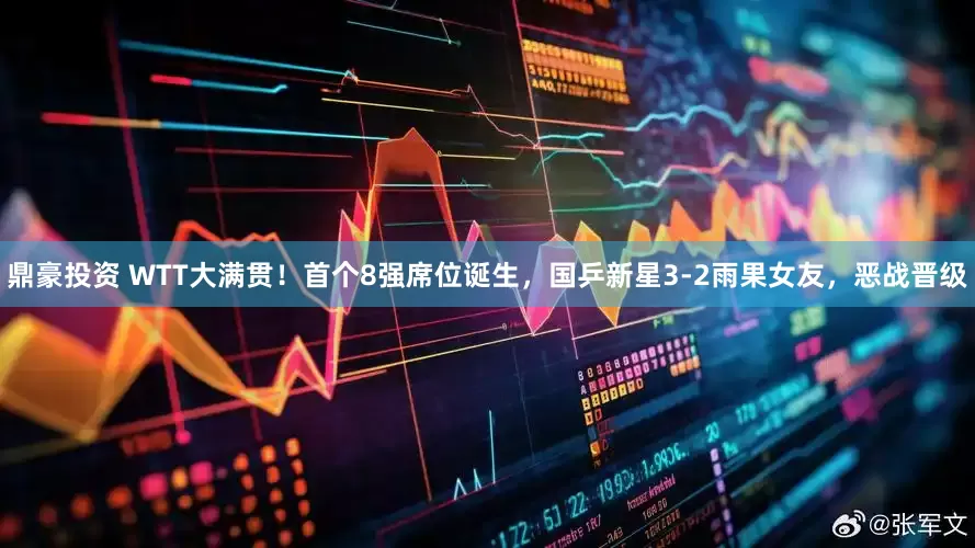 鼎豪投资 WTT大满贯！首个8强席位诞生，国乒新星3-2雨果女友，恶战晋级