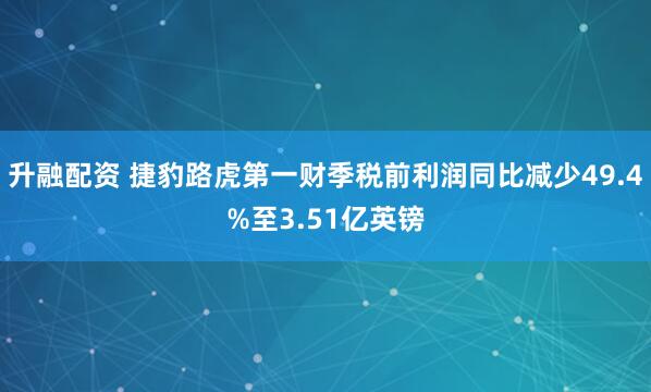 升融配资 捷豹路虎第一财季税前利润同比减少49.4%至3.51亿英镑