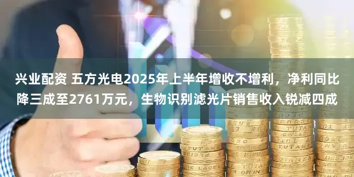 兴业配资 五方光电2025年上半年增收不增利，净利同比降三成至2761万元，生物识别滤光片销售收入锐减四成