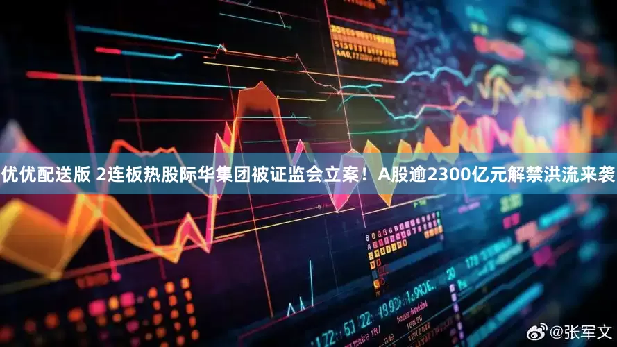 优优配送版 2连板热股际华集团被证监会立案！A股逾2300亿元解禁洪流来袭